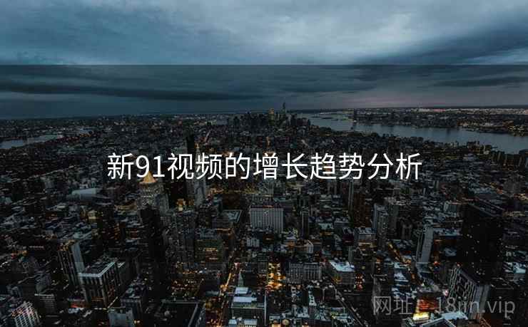 新91视频的增长趋势分析 新91视频的增长趋势分析