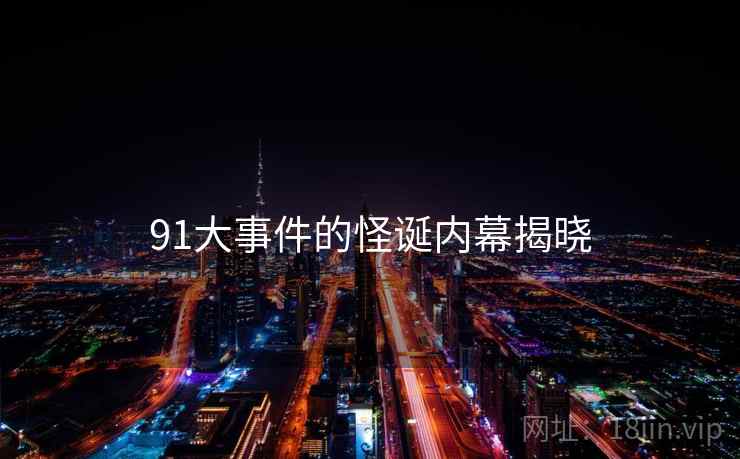 91大事件的怪诞内幕揭晓 91大事件的怪诞内幕揭晓