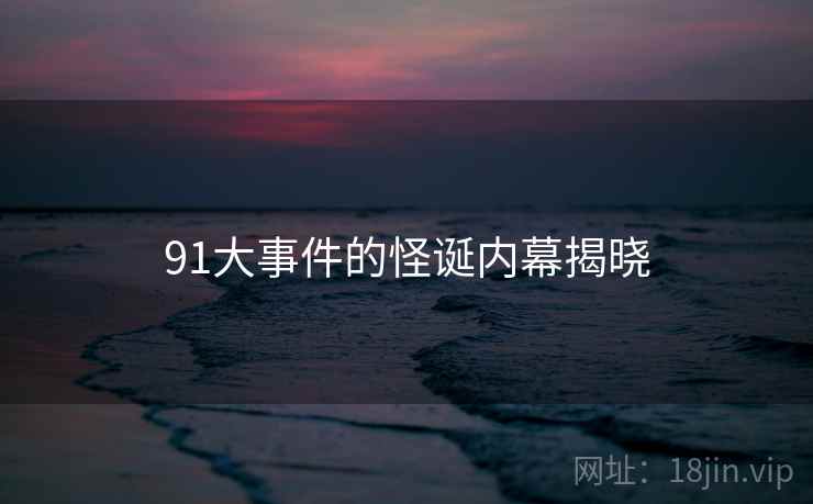 91大事件的怪诞内幕揭晓 91大事件的怪诞内幕揭晓