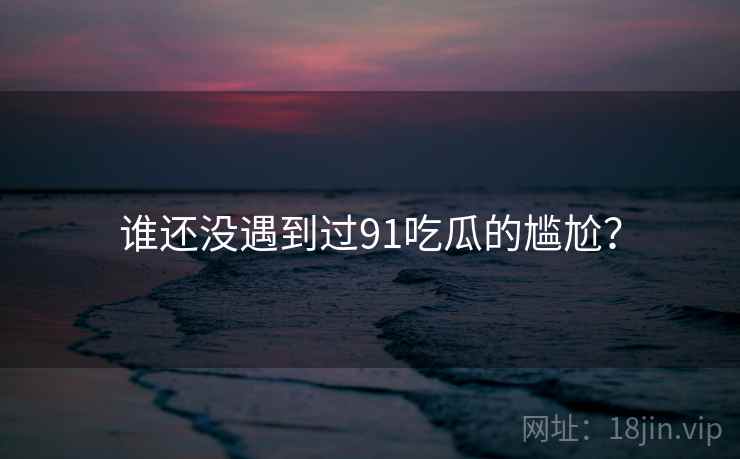 谁还没遇到过91吃瓜的尴尬? 谁还没遇到过91吃瓜的尴尬?