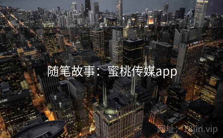 随笔故事:蜜桃传媒app 随笔故事:蜜桃传媒app
