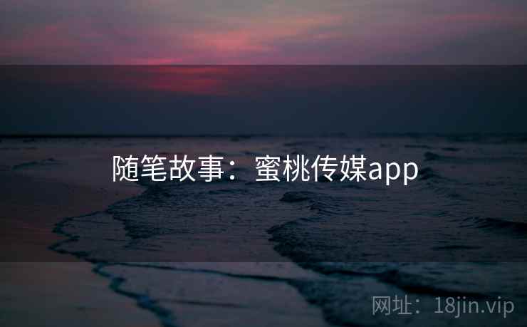 随笔故事:蜜桃传媒app 随笔故事:蜜桃传媒app