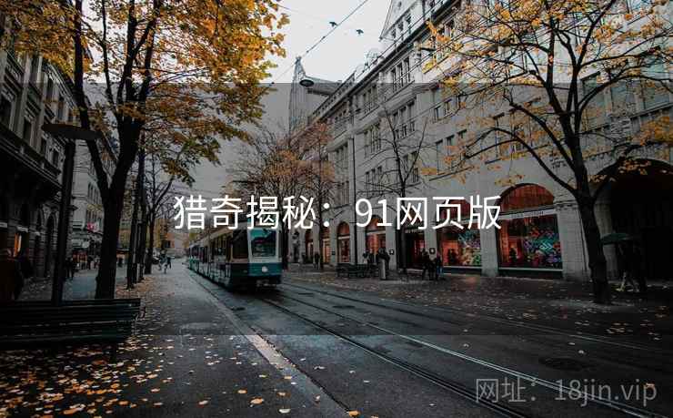 猎奇揭秘:91网页版 猎奇揭秘:91网页版