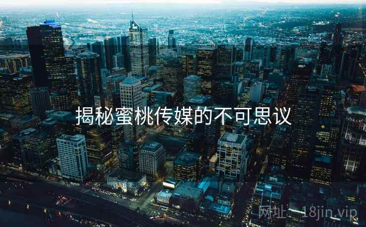 揭秘蜜桃传媒的不可思议 揭秘蜜桃传媒的不可思议