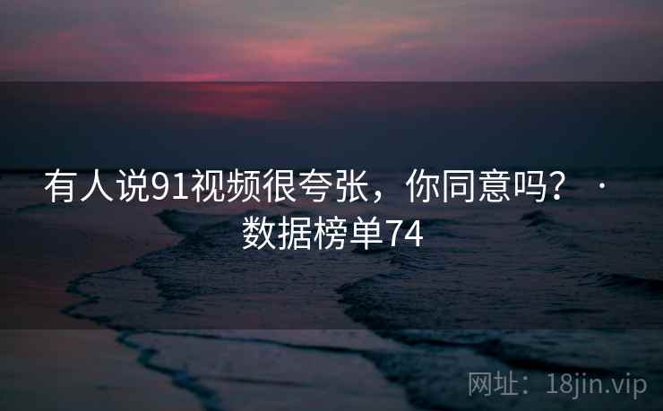 有人说91视频很夸张,你同意吗? · 数据榜单74