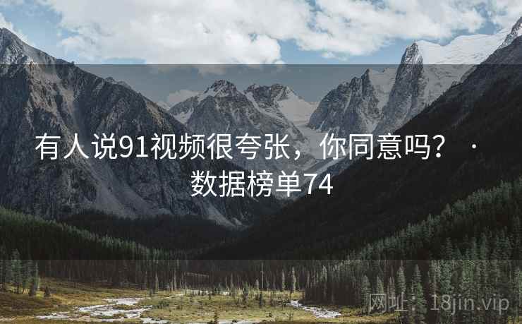 有人说91视频很夸张,你同意吗? · 数据榜单74 有人说91视频很夸张,你同意吗? · 数据榜单74