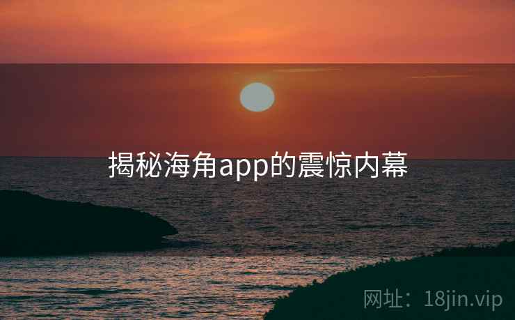 揭秘海角app的震惊内幕 揭秘海角app的震惊内幕