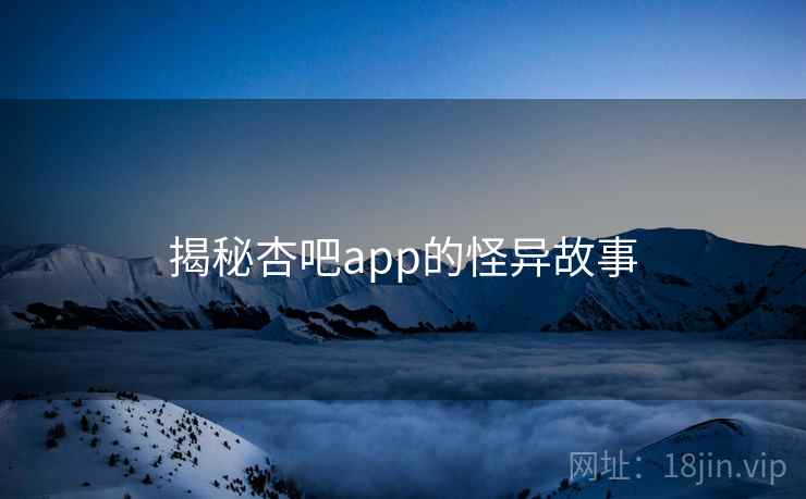 揭秘杏吧app的怪异故事 揭秘杏吧app的怪异故事