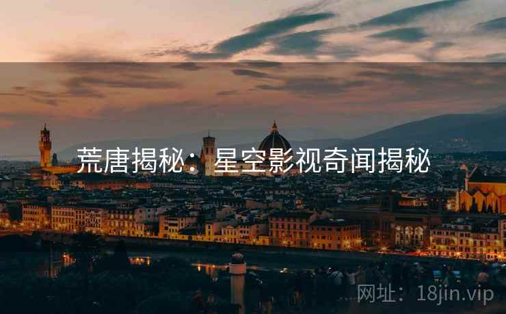 荒唐揭秘:星空影视奇闻揭秘 荒唐揭秘:星空影视奇闻揭秘