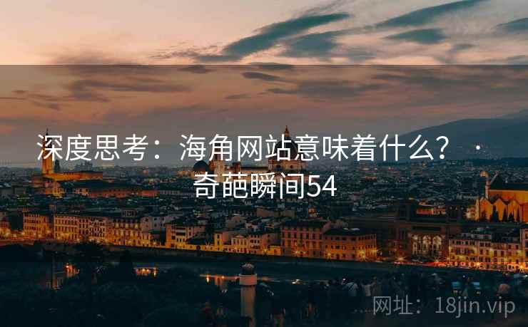 深度思考:海角网站意味着什么? · 奇葩瞬间54 深度思考:海角网站意味着什么? · 奇葩瞬间54