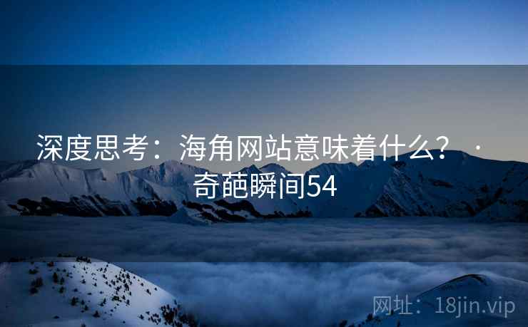 深度思考:海角网站意味着什么? · 奇葩瞬间54 深度思考:海角网站意味着什么? · 奇葩瞬间54