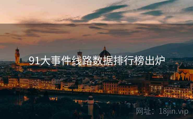 91大事件线路数据排行榜出炉 91大事件线路数据排行榜出炉