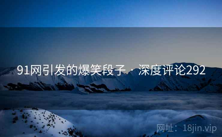 91网引发的爆笑段子 · 深度评论292 91网引发的爆笑段子 · 深度评论292