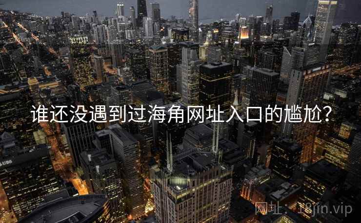 谁还没遇到过海角网址入口的尴尬?