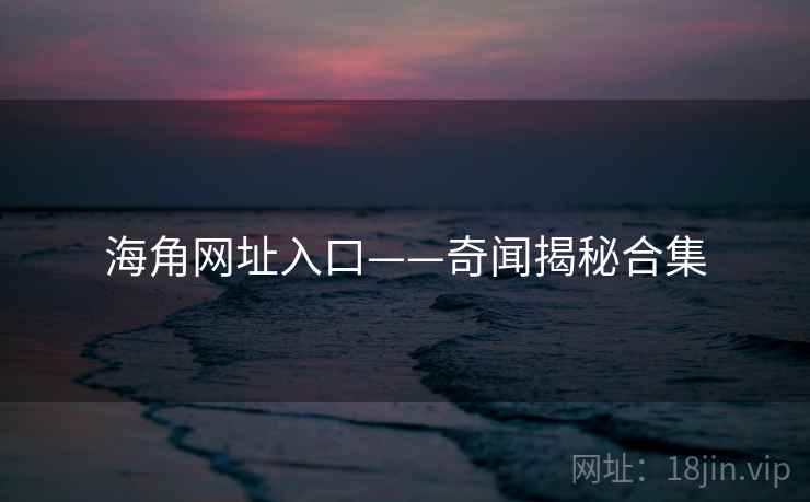 海角网址入口——奇闻揭秘合集 海角网址入口——奇闻揭秘合集