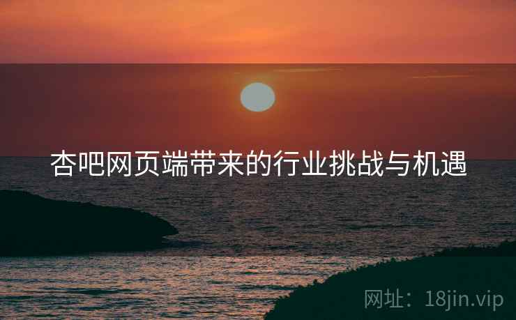 杏吧网页端带来的行业挑战与机遇