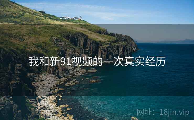 我和新91视频的一次真实经历