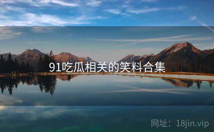 91吃瓜相关的笑料合集 91吃瓜相关的笑料合集