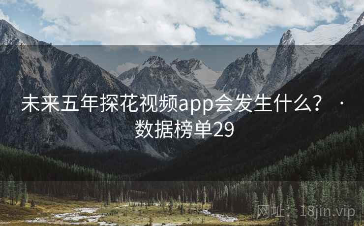 未来五年探花视频app会发生什么? · 数据榜单29 未来五年探花视频app会发生什么? · 数据榜单29