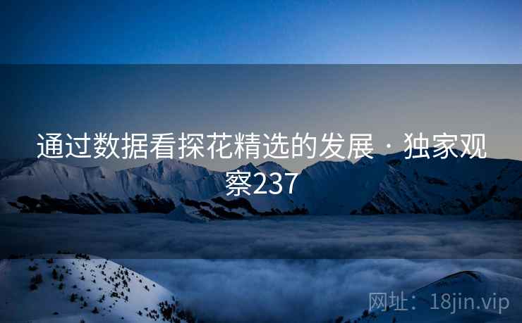 通过数据看探花精选的发展 · 独家观察237 通过数据看探花精选的发展 · 独家观察237