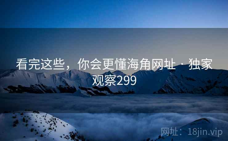 看完这些,你会更懂海角网址 · 独家观察299