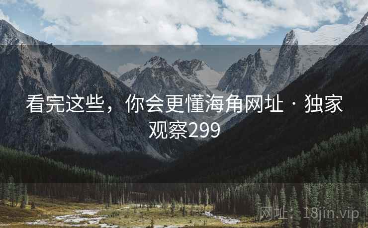 看完这些，你会更懂海角网址 · 独家观察299