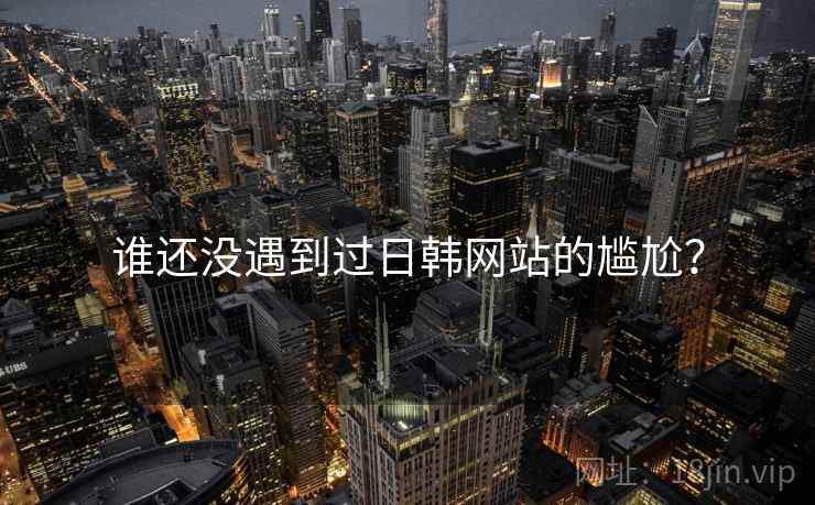 谁还没遇到过日韩网站的尴尬? 谁还没遇到过日韩网站的尴尬?