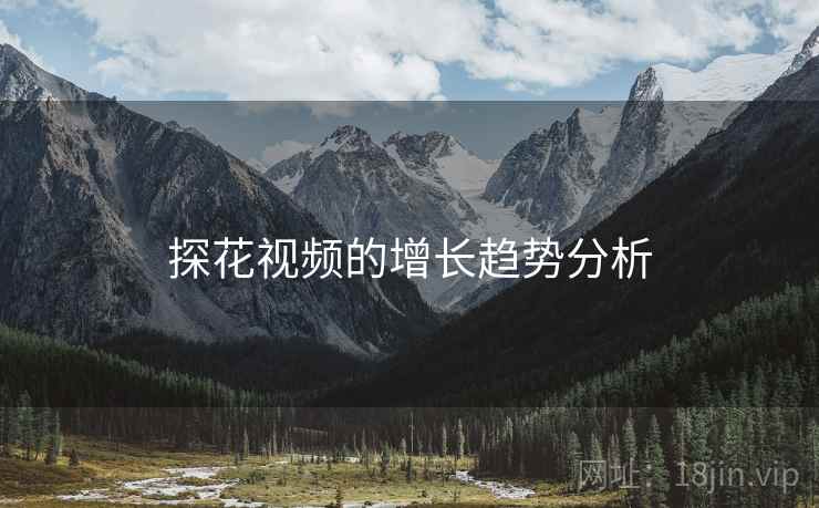 探花视频的增长趋势分析 探花视频的增长趋势分析