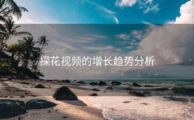 探花视频的增长趋势分析 探花视频的增长趋势分析