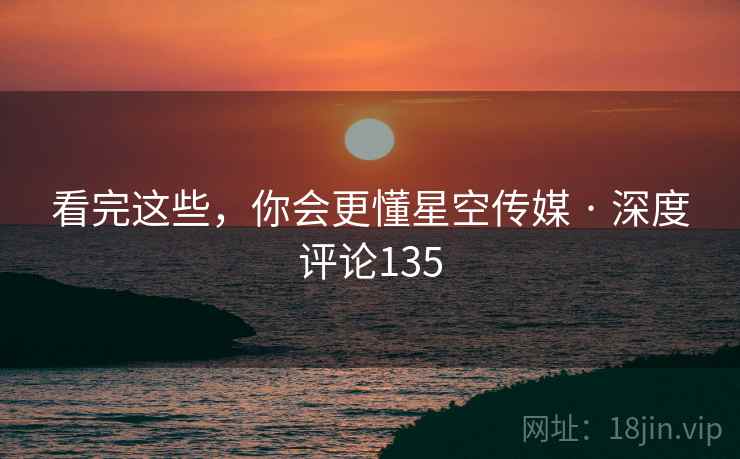 看完这些,你会更懂星空传媒 · 深度评论135 看完这些,你会更懂星空传媒 · 深度评论135