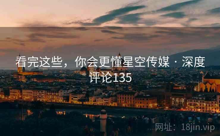 看完这些,你会更懂星空传媒 · 深度评论135 看完这些,你会更懂星空传媒 · 深度评论135
